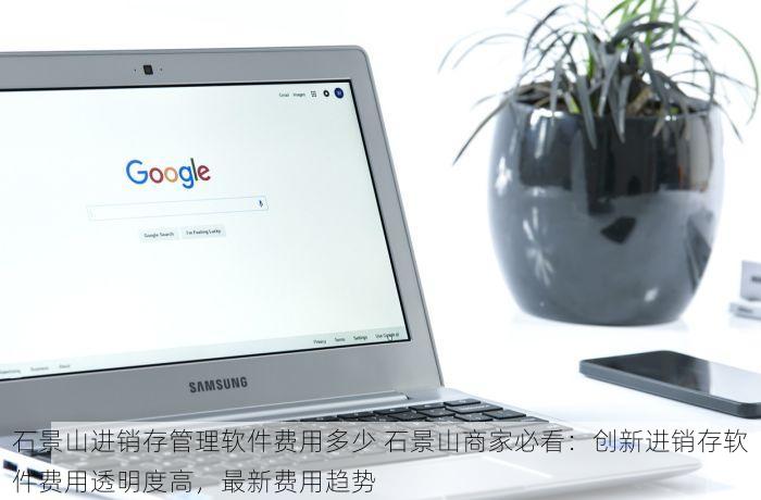 石景山进销存管理软件费用多少 石景山商家必看：创新进销存软件费用透明度高，最新费用趋势