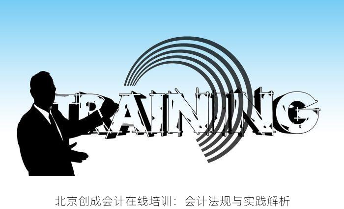 北京创成会计在线培训：会计法规与实践解析