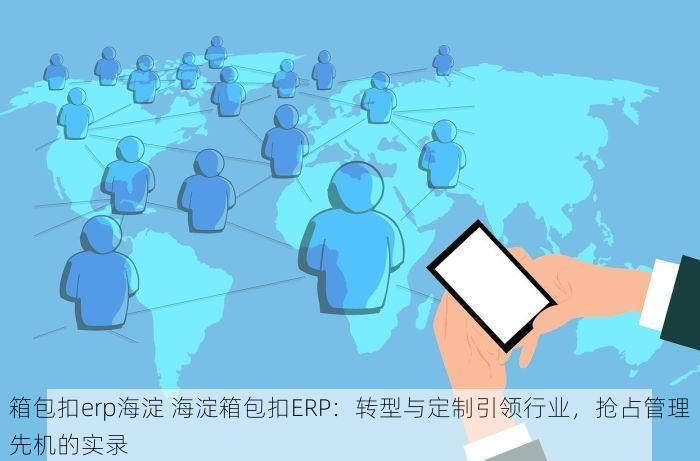 箱包扣erp海淀 海淀箱包扣ERP：转型与定制引领行业，抢占管理先机的实录