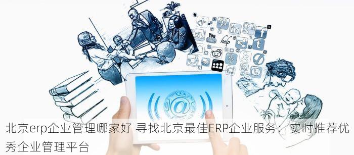 北京erp企业管理哪家好 寻找北京最佳ERP企业服务：实时推荐优秀企业管理平台