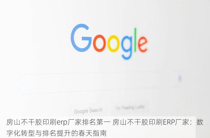 房山不干胶印刷erp厂家排名第一 房山不干胶印刷ERP厂家：数字化转型与排名提升的春天指南