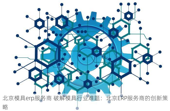 北京模具erp服务商 破解模具行业难题：北京ERP服务商的创新策略