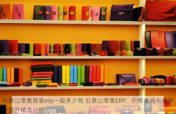 石景山零售服装erp一般多少钱 石景山零售ERP：价格亲民与竞争力提升精选分析