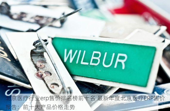北京医疗行业erp售价排名榜前十名 最新年度北京医疗ERP售价报告：前十大产品价格走势