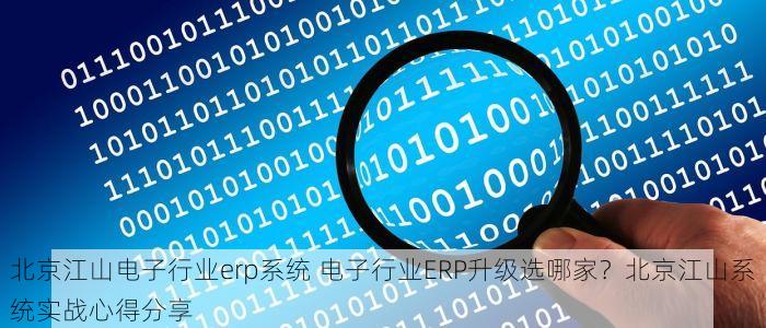北京江山电子行业erp系统 电子行业ERP升级选哪家？北京江山系统实战心得分享