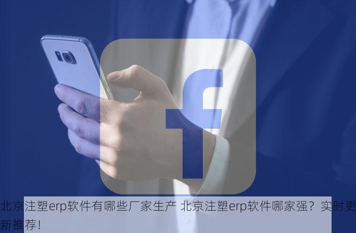北京注塑erp软件有哪些厂家生产 北京注塑erp软件哪家强？实时更新推荐！