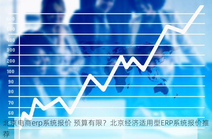 北京电商erp系统报价 预算有限？北京经济适用型ERP系统报价推荐