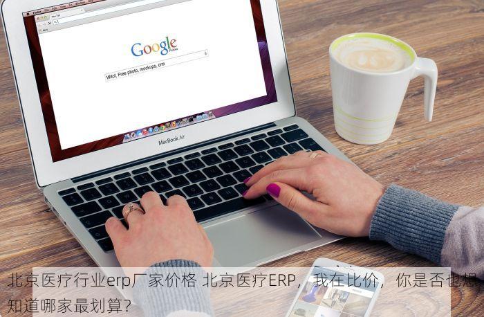 北京医疗行业erp厂家价格 北京医疗ERP，我在比价，你是否也想知道哪家最划算？
