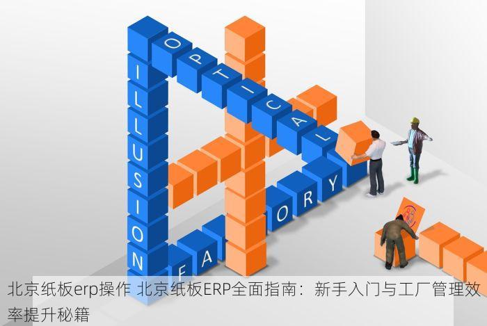 北京纸板erp操作 北京纸板ERP全面指南：新手入门与工厂管理效率提升秘籍