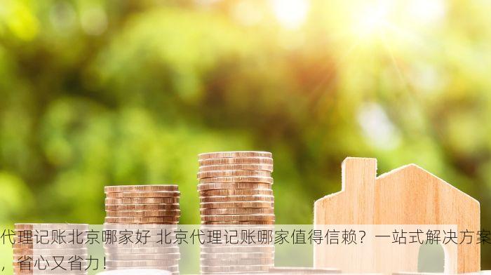 代理记账北京哪家好 北京代理记账哪家值得信赖？一站式解决方案，省心又省力！