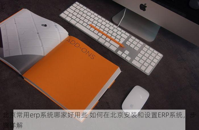北京常用erp系统哪家好用些 如何在北京安装和设置ERP系统，步骤详解