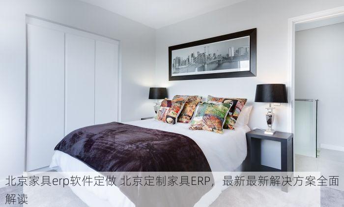 北京家具erp软件定做 北京定制家具ERP，最新最新解决方案全面解读