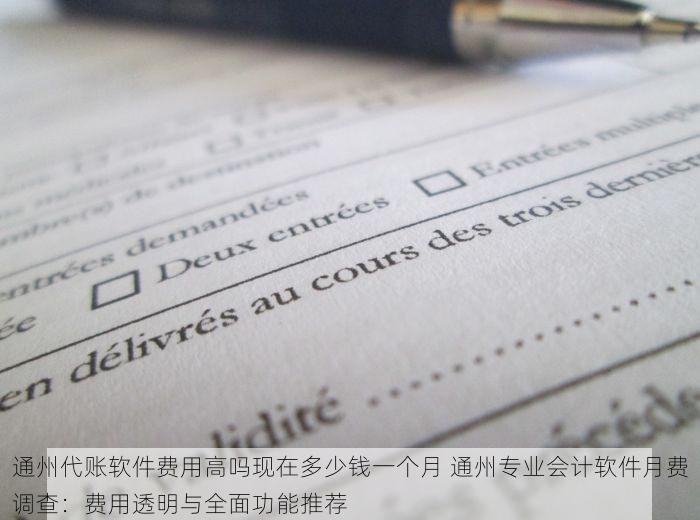通州代账软件费用高吗现在多少钱一个月 通州专业会计软件月费调查：费用透明与全面功能推荐