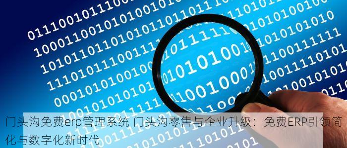 门头沟免费erp管理系统 门头沟零售与企业升级：免费ERP引领简化与数字化新时代