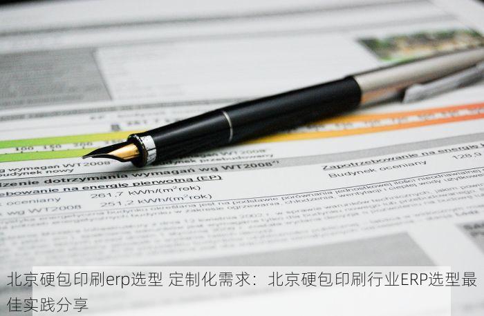 北京硬包印刷erp选型 定制化需求：北京硬包印刷行业ERP选型最佳实践分享