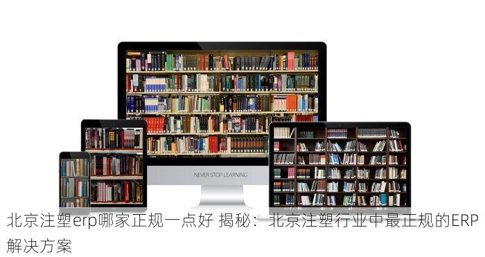 北京注塑erp哪家正规一点好 揭秘：北京注塑行业中最正规的ERP解决方案