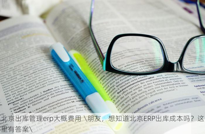 北京出库管理erp大概费用 \朋友，想知道北京ERP出库成本吗？这里有答案\