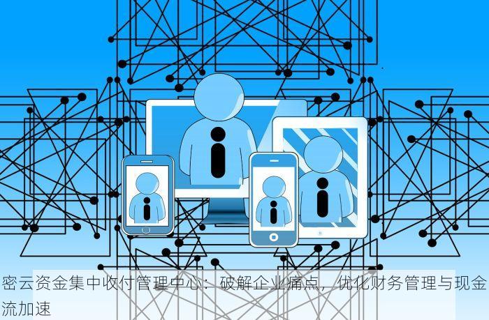密云资金集中收付管理中心：破解企业痛点，优化财务管理与现金流加速