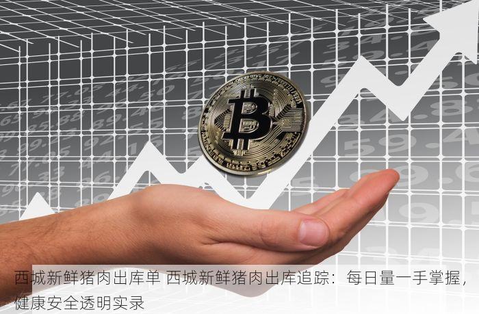 西城新鲜猪肉出库单 西城新鲜猪肉出库追踪：每日量一手掌握，健康安全透明实录