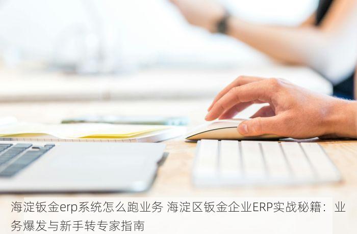 海淀钣金erp系统怎么跑业务 海淀区钣金企业ERP实战秘籍：业务爆发与新手转专家指南
