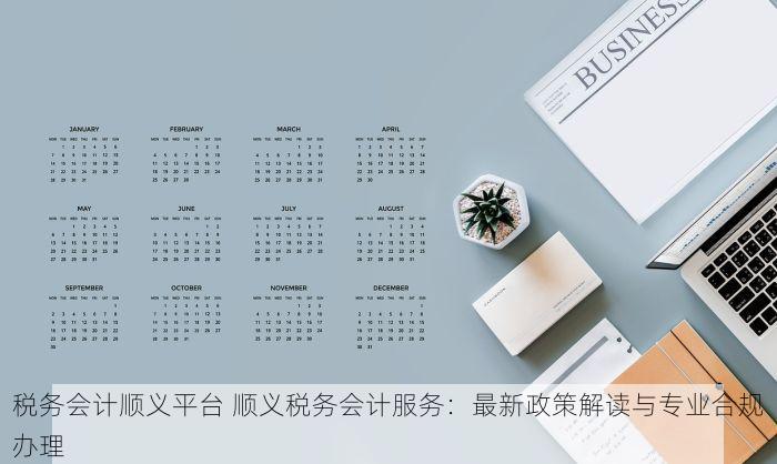 税务会计顺义平台 顺义税务会计服务：最新政策解读与专业合规办理