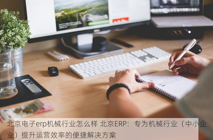 北京电子erp机械行业怎么样 北京ERP：专为机械行业（中小企业）提升运营效率的便捷解决方案