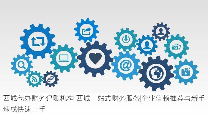 西城代办财务记账机构 西城一站式财务服务|企业信赖推荐与新手速成快速上手