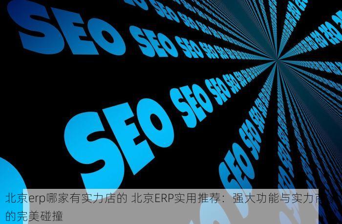 北京erp哪家有实力店的 北京ERP实用推荐：强大功能与实力商家的完美碰撞