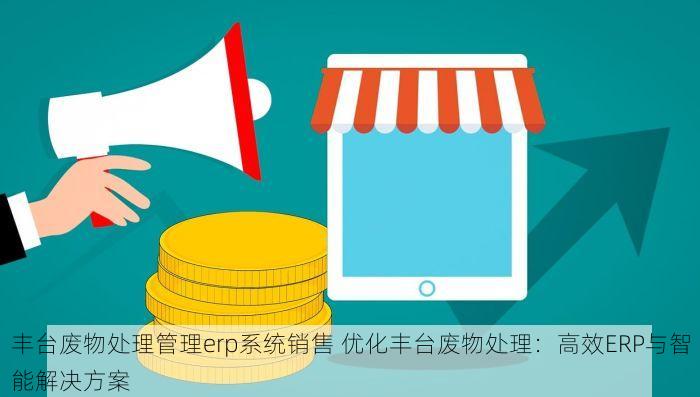 丰台废物处理管理erp系统销售 优化丰台废物处理：高效ERP与智能解决方案