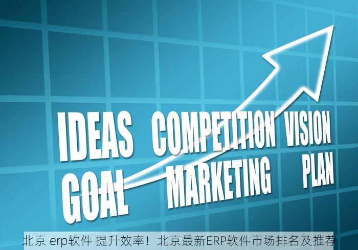北京 erp软件 提升效率！北京最新ERP软件市场排名及推荐