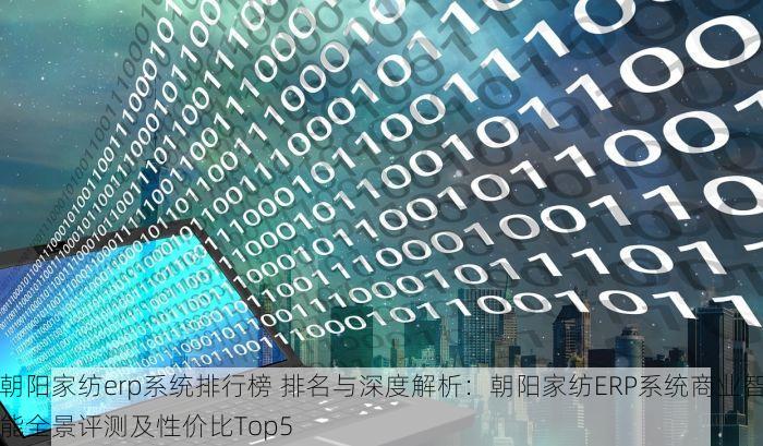 朝阳家纺erp系统排行榜 排名与深度解析：朝阳家纺ERP系统商业智能全景评测及性价比Top5