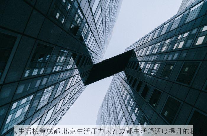 北京生活核算成都 北京生活压力大？成都生活舒适度提升的秘密