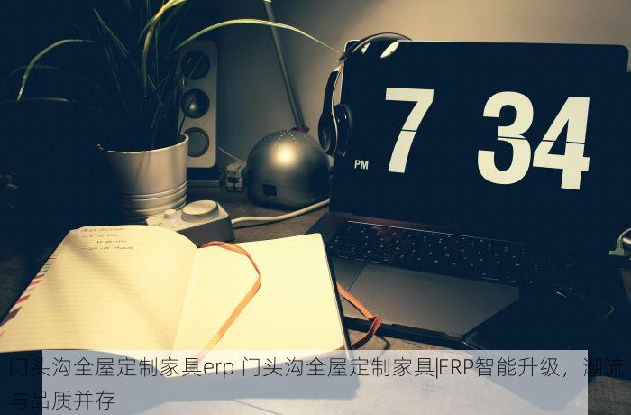 门头沟全屋定制家具erp 门头沟全屋定制家具|ERP智能升级，潮流与品质并存