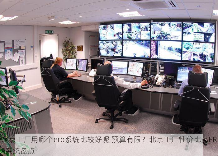 北京工厂用哪个erp系统比较好呢 预算有限？北京工厂性价比高ERP系统盘点