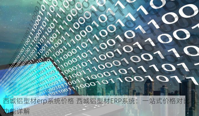 西城铝型材erp系统价格 西城铝型材ERP系统：一站式价格对比与功能详解