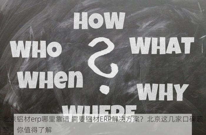 北京铝材erp哪里靠谱 需要铝材ERP解决方案？北京这几家口碑超赞，你值得了解