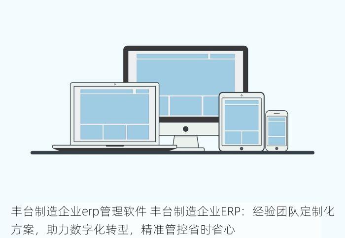 丰台制造企业erp管理软件 丰台制造企业ERP：经验团队定制化方案，助力数字化转型，精准管控省时省心