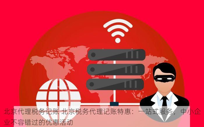 北京代理税务记账 北京税务代理记账特惠：一站式服务，中小企业不容错过的优惠活动