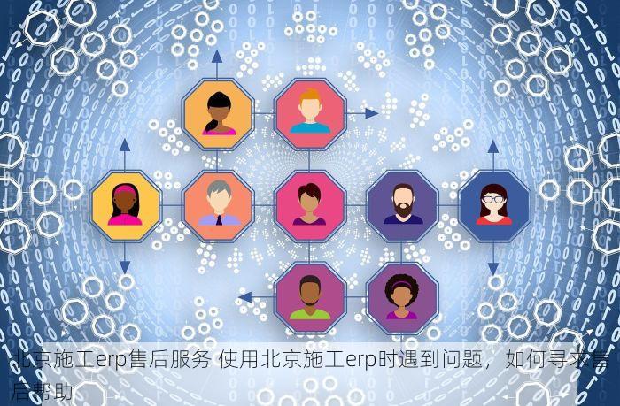 北京施工erp售后服务 使用北京施工erp时遇到问题，如何寻求售后帮助