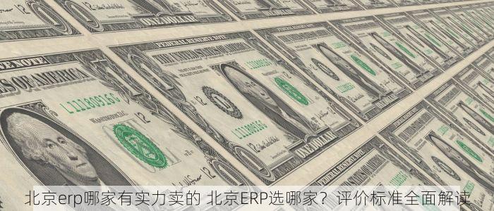 北京erp哪家有实力卖的 北京ERP选哪家？评价标准全面解读