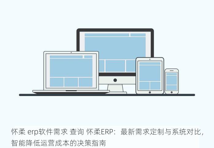 怀柔 erp软件需求 查询 怀柔ERP：最新需求定制与系统对比，智能降低运营成本的决策指南