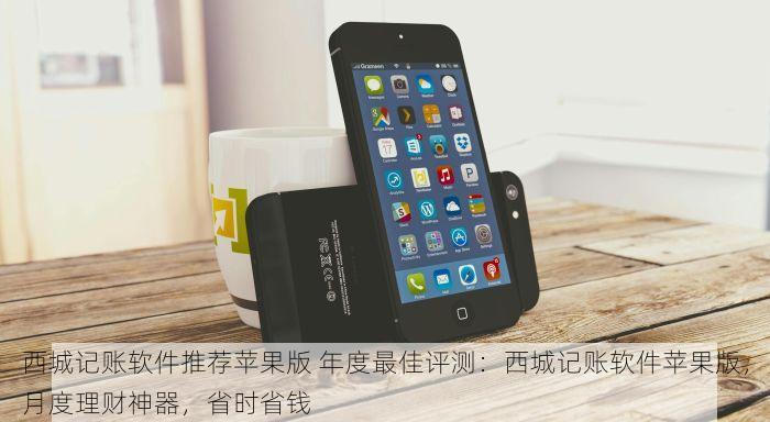 西城记账软件推荐苹果版 年度最佳评测：西城记账软件苹果版，月度理财神器，省时省钱