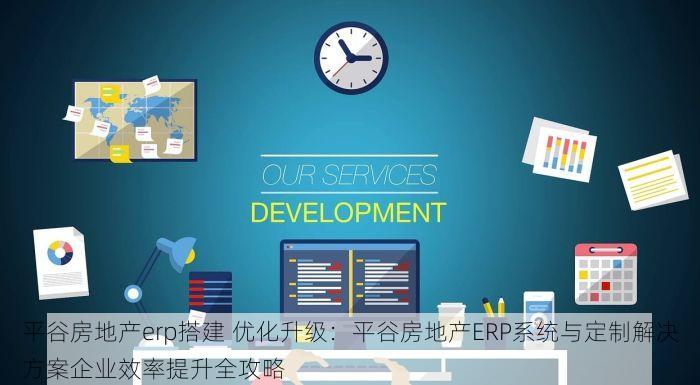 平谷房地产erp搭建 优化升级：平谷房地产ERP系统与定制解决方案企业效率提升全攻略