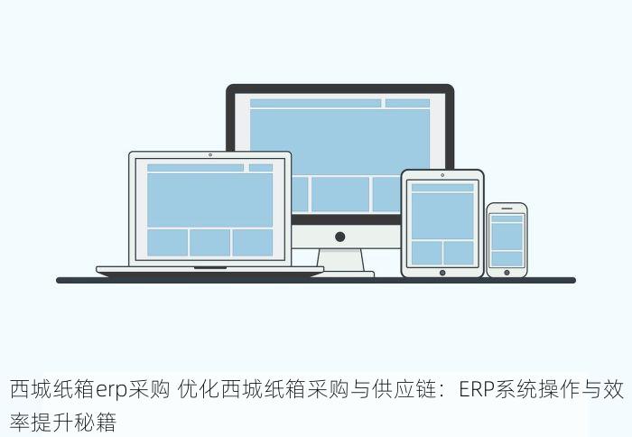 西城纸箱erp采购 优化西城纸箱采购与供应链：ERP系统操作与效率提升秘籍