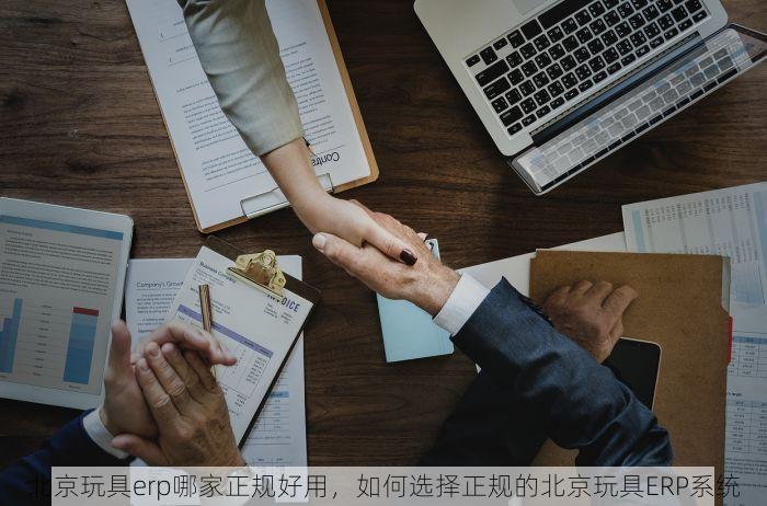 北京玩具erp哪家正规好用，如何选择正规的北京玩具ERP系统