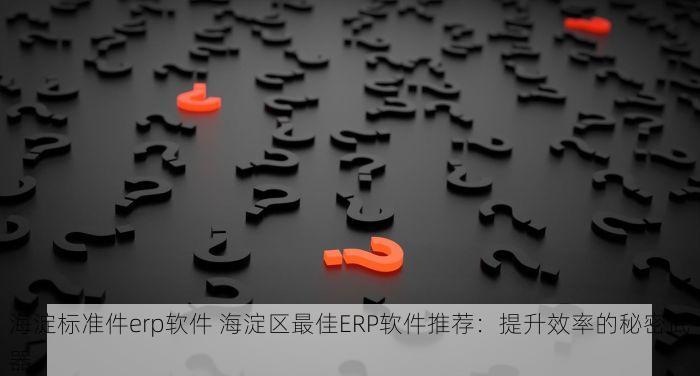 海淀标准件erp软件 海淀区最佳ERP软件推荐：提升效率的秘密武器