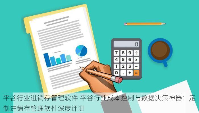 平谷行业进销存管理软件 平谷行业成本控制与数据决策神器：定制进销存管理软件深度评测
