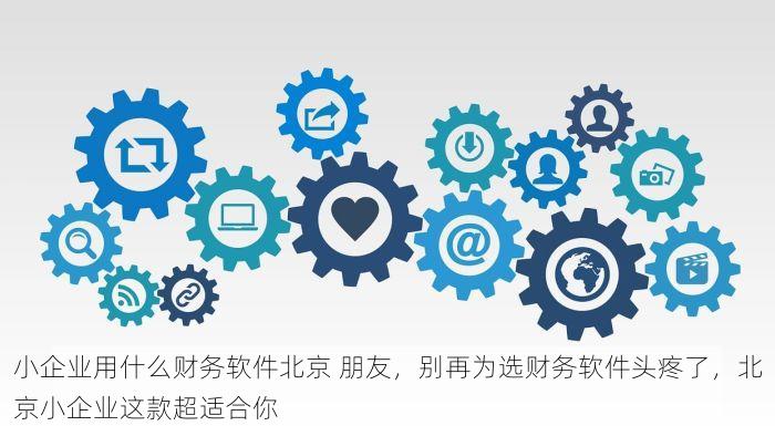 小企业用什么财务软件北京 朋友，别再为选财务软件头疼了，北京小企业这款超适合你