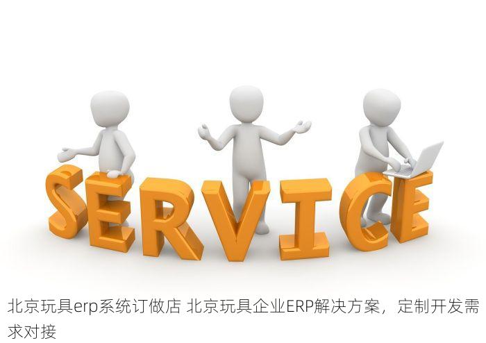 北京玩具erp系统订做店 北京玩具企业ERP解决方案，定制开发需求对接