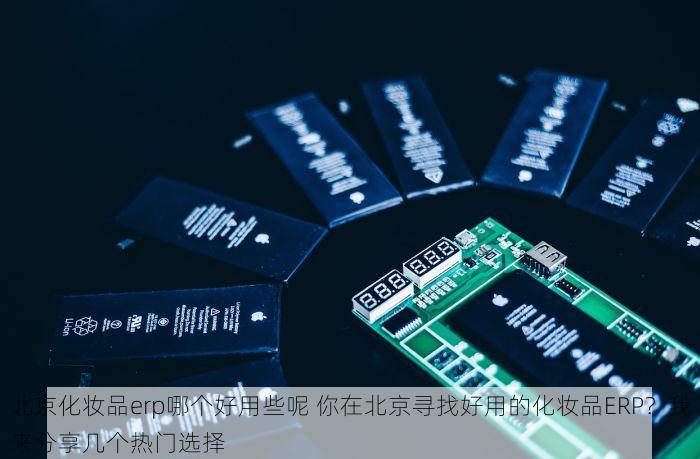 北京化妆品erp哪个好用些呢 你在北京寻找好用的化妆品ERP？我来分享几个热门选择